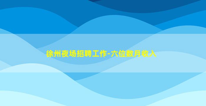 徐州夜场招聘工作-六位数月收入