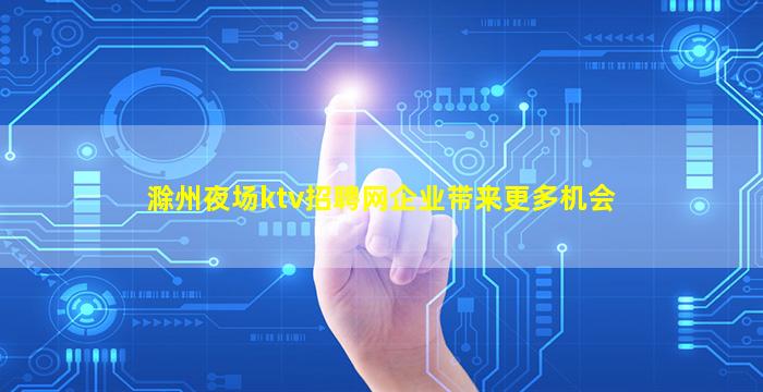 滁州夜场ktv招聘网企业带来更多机会